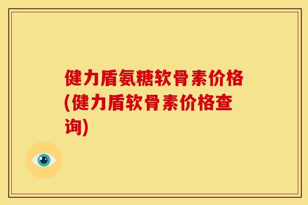 健力盾氨糖软骨素价格(健力盾软骨素价格查询)