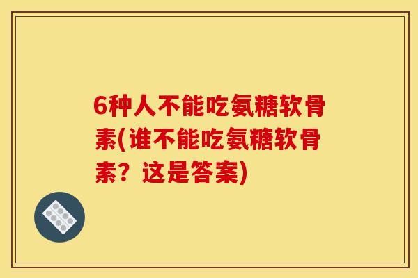 6种人不能吃氨糖软骨素(谁不能吃氨糖软骨素？这是答案)