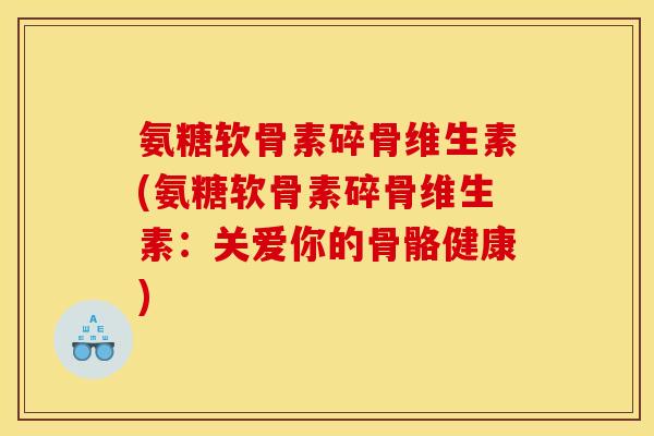 氨糖软骨素碎骨维生素(氨糖软骨素碎骨维生素：关爱你的骨骼健康)