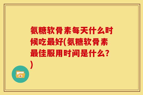 氨糖软骨素每天什么时候吃好(氨糖软骨素佳服用时间是什么?) 氨糖软骨素每天什么时候吃好(氨糖软骨素佳服用时间是什么?)