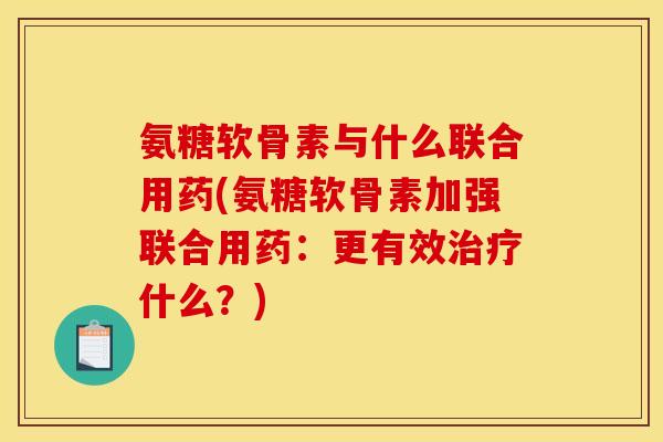 氨糖软骨素与什么联合用药(氨糖软骨素加强联合用药:更有效什么?) 氨糖软骨素与什么联合用药(氨糖软骨素加强联合用药:更有效什么?)