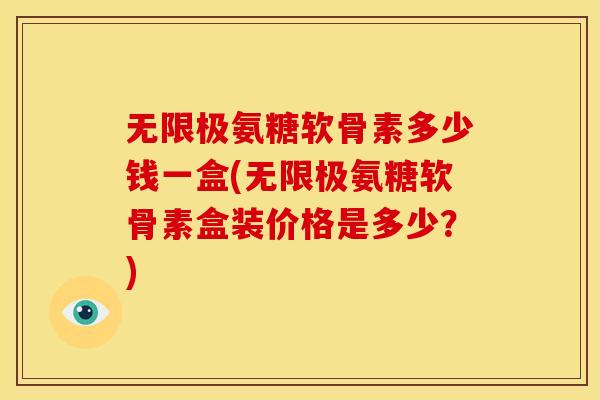 无限极氨糖软骨素多少钱一盒(无限极氨糖软骨素盒装价格是多少？)