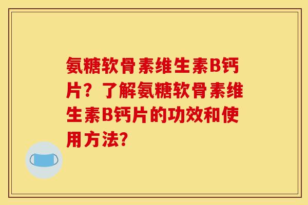 氨糖软骨素维生素B钙片？了解氨糖软骨素维生素B钙片的功效和使用方法？