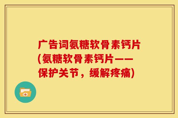 广告词氨糖软骨素钙片(氨糖软骨素钙片——保护关节，缓解疼痛)