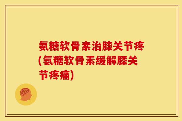 氨糖软骨素膝关节疼(氨糖软骨素缓解膝关节)