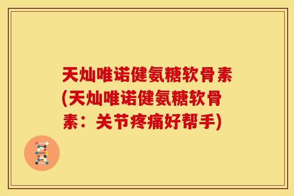 天灿唯诺健氨糖软骨素(天灿唯诺健氨糖软骨素：关节疼痛好帮手)