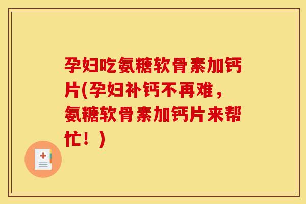 孕妇吃氨糖软骨素加钙片(孕妇补钙不再难，氨糖软骨素加钙片来帮忙！)