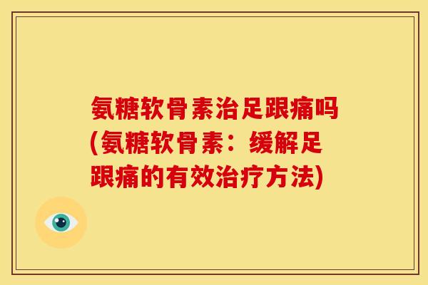 氨糖软骨素治足跟痛吗(氨糖软骨素：缓解足跟痛的有效治疗方法)