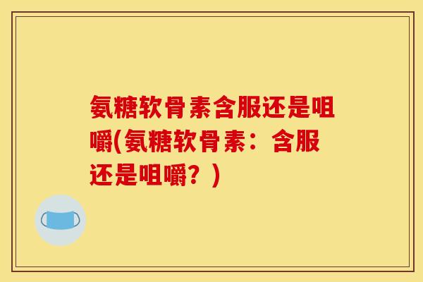氨糖软骨素含服还是咀嚼(氨糖软骨素：含服还是咀嚼？)
