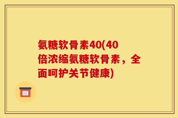 氨糖软骨素40(40倍浓缩氨糖软骨素，全面呵护关节健康)