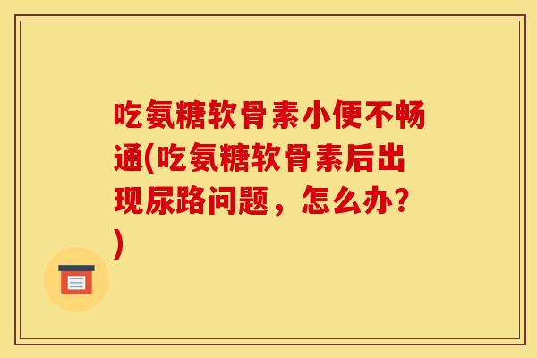 吃氨糖软骨素小便不畅通(吃氨糖软骨素后出现尿路问题，怎么办？)