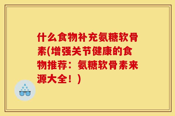 什么食物补充氨糖软骨素(增强关节健康的食物推荐：氨糖软骨素来源大全！)