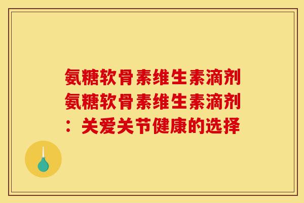 氨糖软骨素维生素滴剂氨糖软骨素维生素滴剂：关爱关节健康的选择