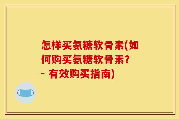 怎样买氨糖软骨素(如何购买氨糖软骨素? - 有效购买指南) 怎样买氨糖软骨素(如何购买氨糖软骨素? - 有效购买指南)