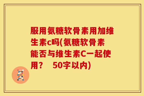 服用氨糖软骨素用加维生素c吗？氨糖软骨素能否与维生素C一起使用？  