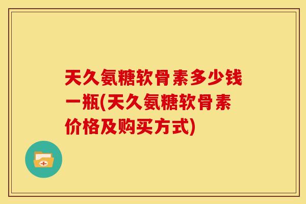 天久氨糖软骨素多少钱一瓶(天久氨糖软骨素价格及购买方式)