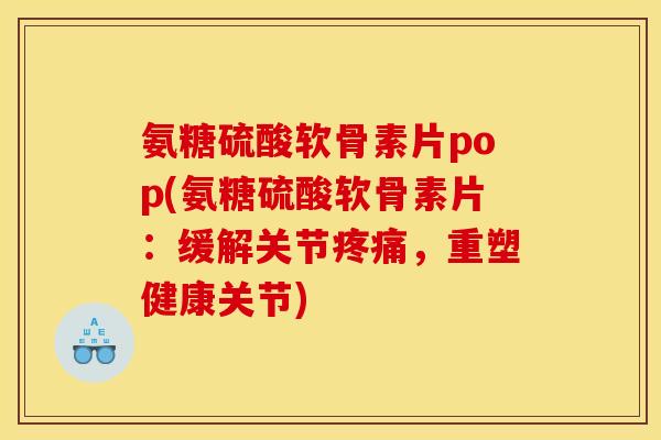 氨糖硫酸软骨素片pop(氨糖硫酸软骨素片：缓解关节疼痛，重塑健康关节)
