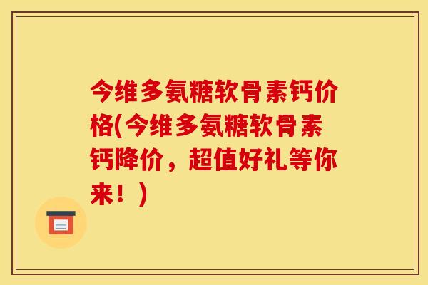 今维多氨糖软骨素钙价格(今维多氨糖软骨素钙降价，超值好礼等你来！)