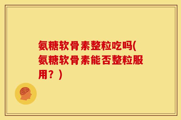 氨糖软骨素整粒吃吗(氨糖软骨素能否整粒服用?) 氨糖软骨素整粒吃吗(氨糖软骨素能否整粒服用?)