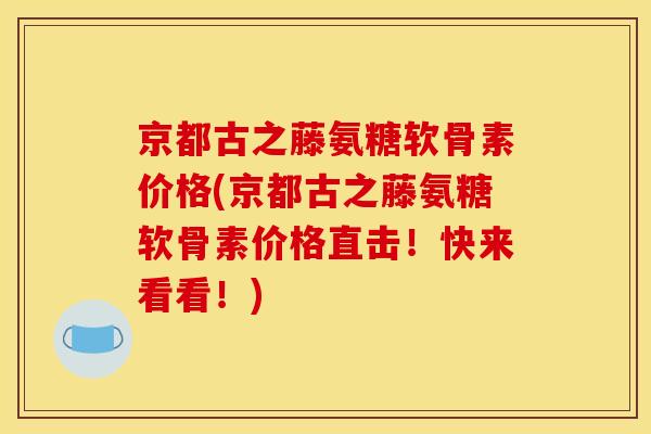 京都古之藤氨糖软骨素价格(京都古之藤氨糖软骨素价格直击!快来看看!) 京都古之藤氨糖软骨素价格(京都古之藤氨糖软骨素价格直击!快来看看!)