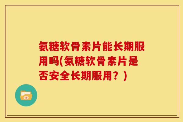 氨糖软骨素片能长期服用吗(氨糖软骨素片是否安全长期服用？)