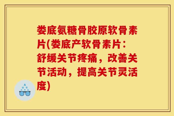 娄底氨糖骨胶原软骨素片(娄底产软骨素片：舒缓关节疼痛，改善关节活动，提高关节灵活度)