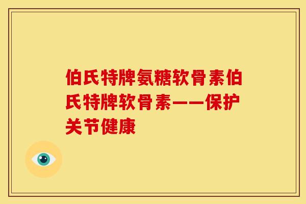 伯氏特牌氨糖软骨素伯氏特牌软骨素——保护关节健康