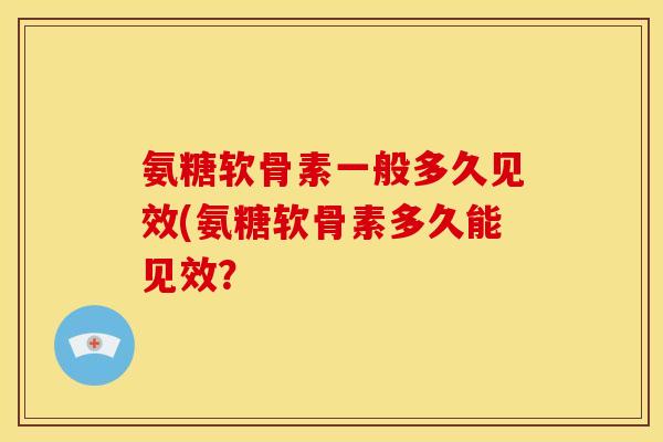 氨糖软骨素一般多久见效(氨糖软骨素多久能见效？