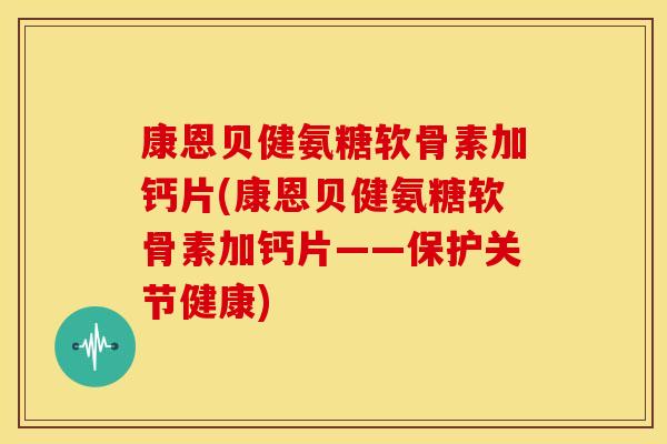 康恩贝健氨糖软骨素加钙片(康恩贝健氨糖软骨素加钙片——保护关节健康)