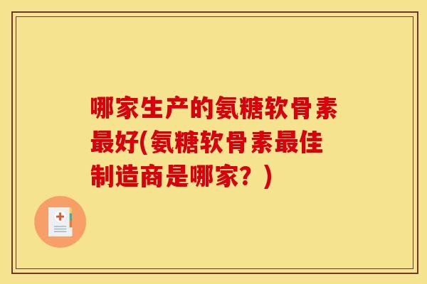 哪家生产的氨糖软骨素最好(氨糖软骨素最佳制造商是哪家？)
