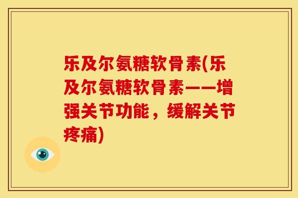 乐及尔氨糖软骨素(乐及尔氨糖软骨素——增强关节功能，缓解关节疼痛)
