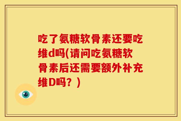 吃了氨糖软骨素还要吃维d吗(请问吃氨糖软骨素后还需要额外补充维D吗？)