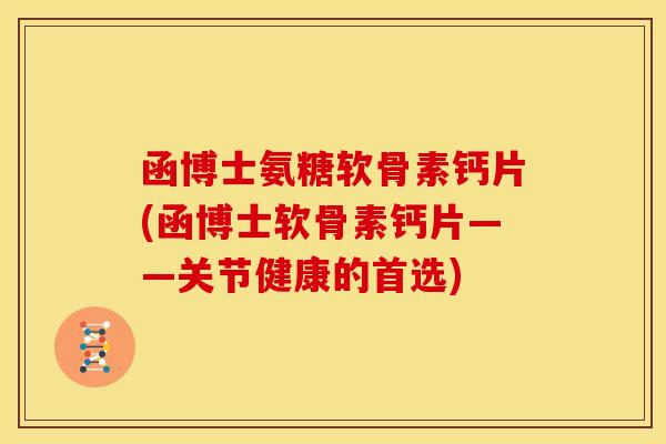 函博士氨糖软骨素钙片(函博士软骨素钙片——关节健康的首选) 函博士氨糖软骨素钙片(函博士软骨素钙片——关节健康的首选)