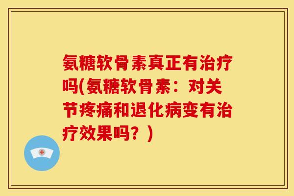 氨糖软骨素真正有治疗吗(氨糖软骨素：对关节疼痛和退化病变有治疗效果吗？)
