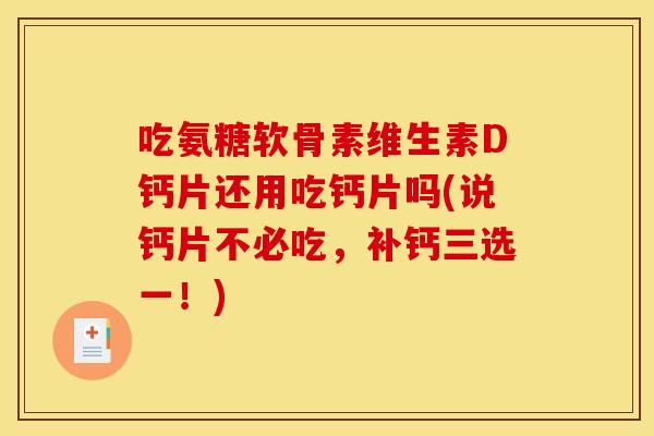 吃氨糖软骨素维生素D钙片还用吃钙片吗(说钙片不必吃，补钙三选一！)