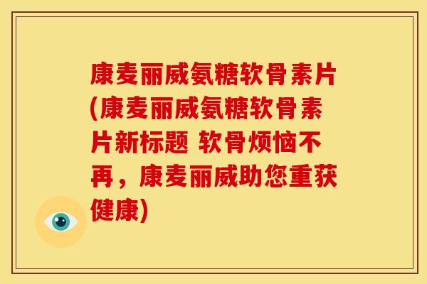康麦丽威氨糖软骨素片(康麦丽威氨糖软骨素片新标题 软骨烦恼不再，康麦丽威助您重获健康)