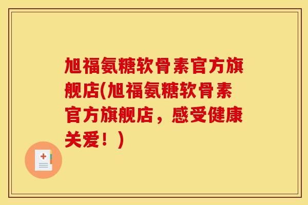 旭福氨糖软骨素官方旗舰店(旭福氨糖软骨素官方旗舰店，感受健康关爱！)