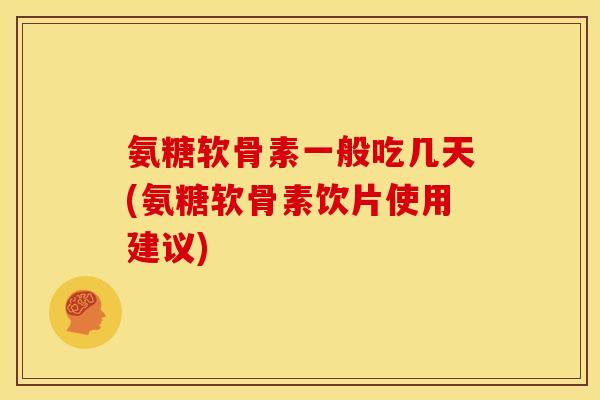 氨糖软骨素一般吃几天(氨糖软骨素饮片使用建议)