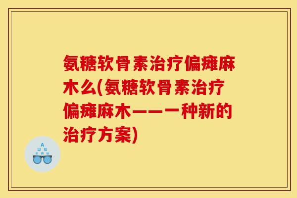 氨糖软骨素治疗偏瘫麻木么(氨糖软骨素治疗偏瘫麻木——一种新的治疗方案)