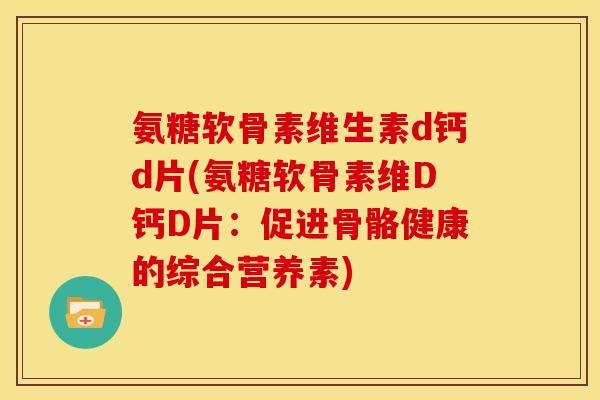 氨糖软骨素维生素d钙d片(氨糖软骨素维D钙D片:促进骨骼健康的综合营养素) 氨糖软骨素维生素d钙d片(氨糖软骨素维D钙D片:促进骨骼健康的综合营养素)