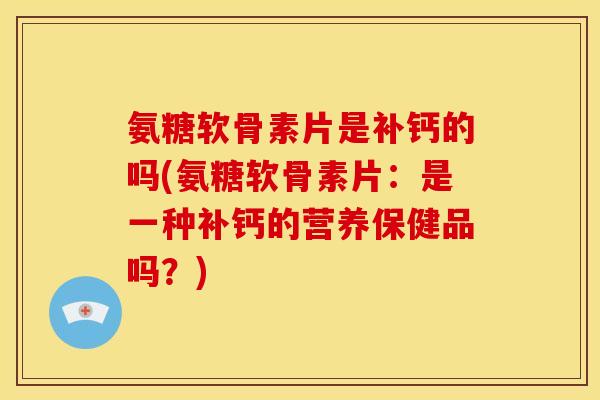 氨糖软骨素片是补钙的吗(氨糖软骨素片:是一种补钙的营养保健品吗?) 氨糖软骨素片是补钙的吗(氨糖软骨素片:是一种补钙的营养保健品吗?)