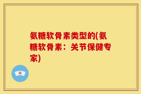 氨糖软骨素类型的(氨糖软骨素：关节保健专家)