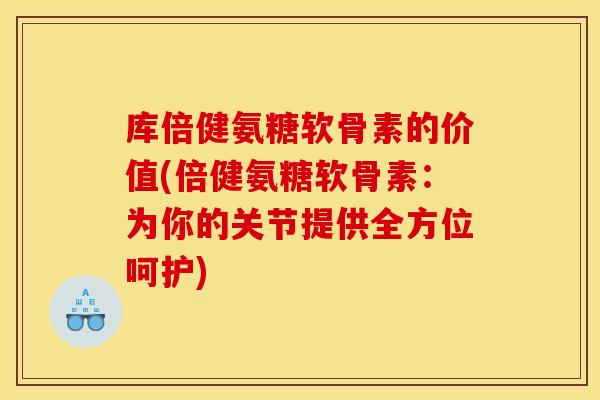库倍健氨糖软骨素的价值(倍健氨糖软骨素：为你的关节提供全方位呵护)