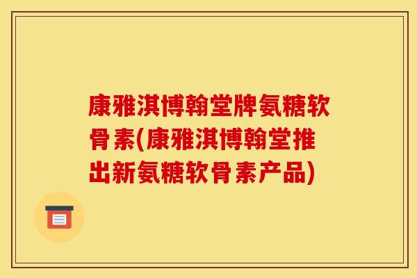 康雅淇博翰堂牌氨糖软骨素(康雅淇博翰堂推出新氨糖软骨素产品)