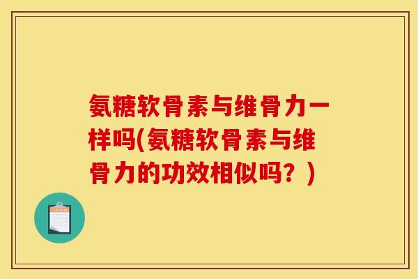 氨糖软骨素与维骨力一样吗(氨糖软骨素与维骨力的功效相似吗？)