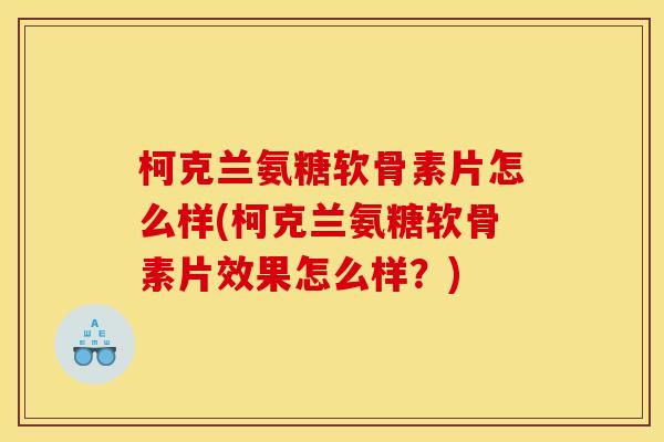 柯克兰氨糖软骨素片怎么样(柯克兰氨糖软骨素片效果怎么样？)