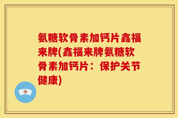 氨糖软骨素加钙片鑫福来牌(鑫福来牌氨糖软骨素加钙片：保护关节健康)