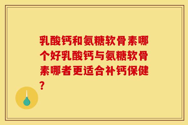 乳酸钙和氨糖软骨素哪个好乳酸钙与氨糖软骨素哪者更适合补钙保健？