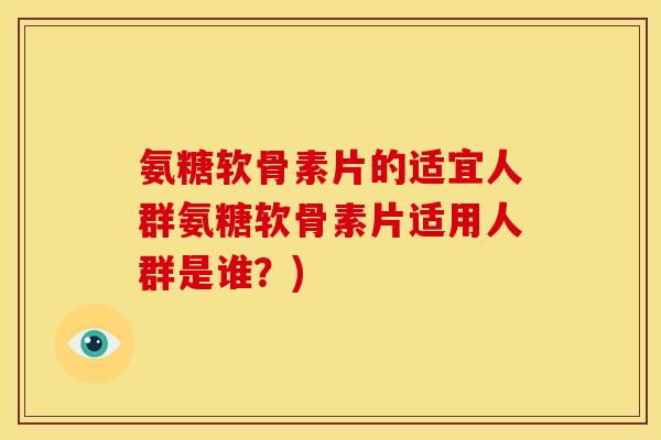 氨糖软骨素片的适宜人群氨糖软骨素片适用人群是谁？)