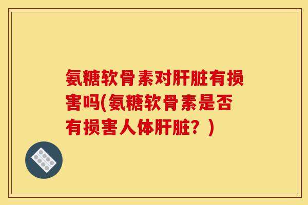 氨糖软骨素对肝脏有损害吗(氨糖软骨素是否有损害人体肝脏？)
